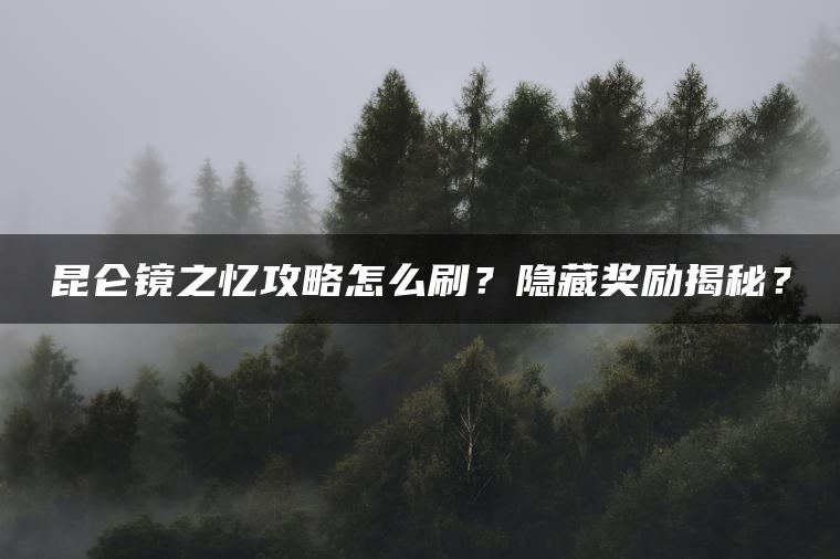 昆仑镜之忆攻略怎么刷？隐藏奖励揭秘？