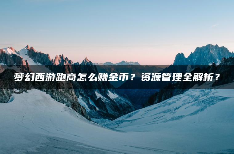 梦幻西游跑商怎么赚金币？资源管理全解析？