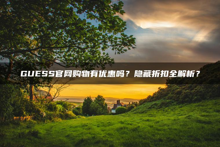 GUESS官网购物有优惠吗？隐藏折扣全解析？