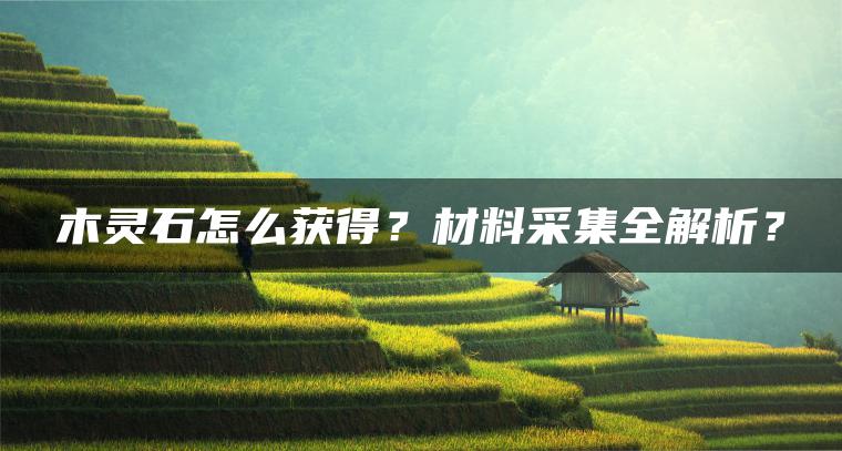 木灵石怎么获得？材料采集全解析？