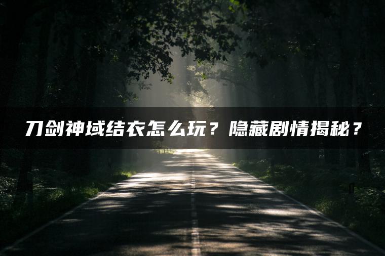 刀剑神域结衣怎么玩？隐藏剧情揭秘？