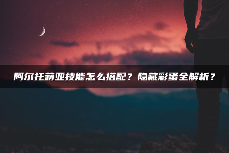阿尔托莉亚技能怎么搭配？隐藏彩蛋全解析？