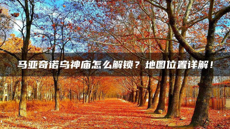 马亚奇诺乌神庙怎么解锁？地图位置详解！