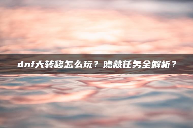 dnf大转移怎么玩？隐藏任务全解析？