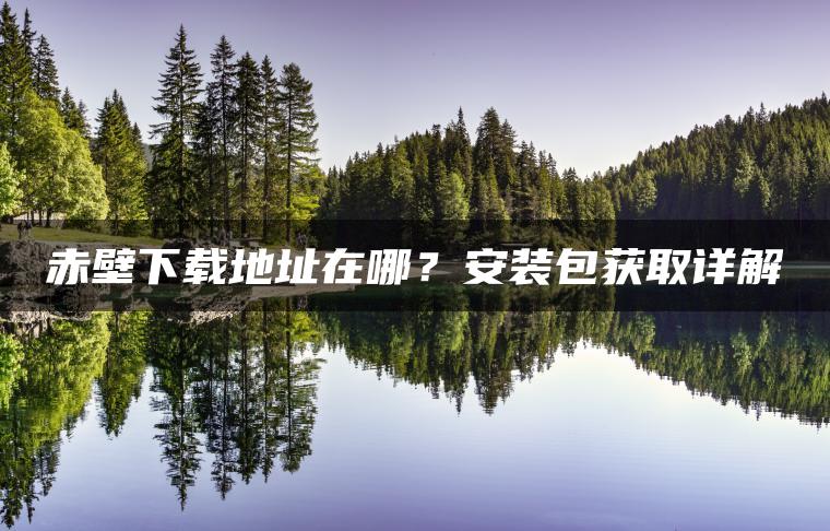 赤壁下载地址在哪？安装包获取详解