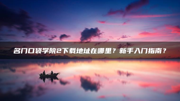 名门口袋学院2下载地址在哪里？新手入门指南？