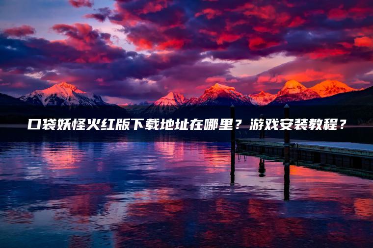 口袋妖怪火红版下载地址在哪里？游戏安装教程？