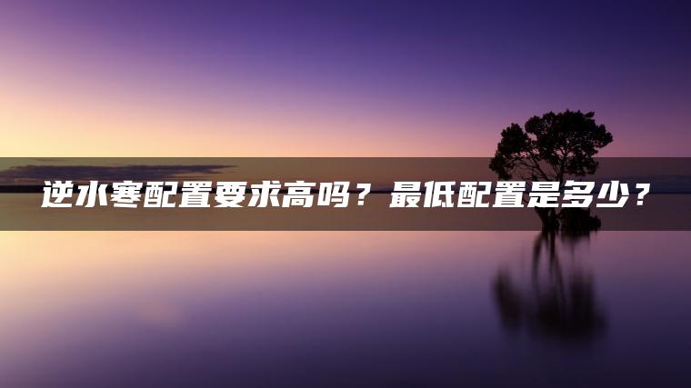 逆水寒配置要求高吗？最低配置是多少？