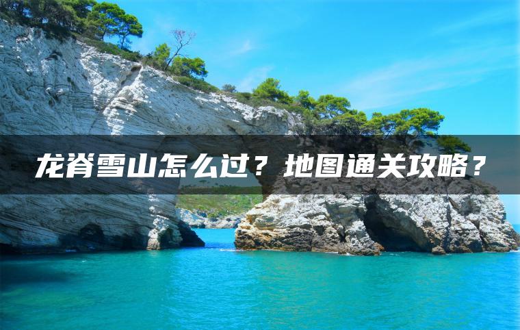 龙脊雪山怎么过？地图通关攻略？