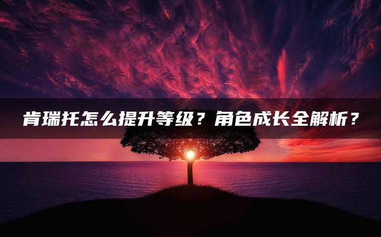 肯瑞托怎么提升等级？角色成长全解析？