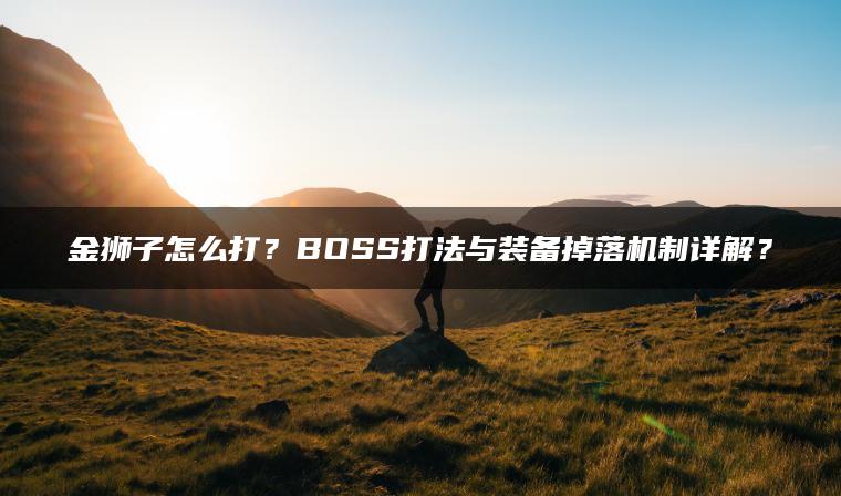 金狮子怎么打？BOSS打法与装备掉落机制详解？