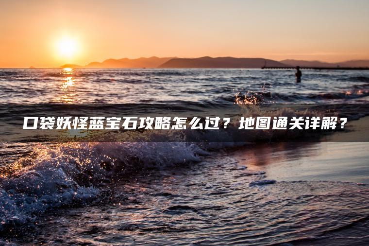 口袋妖怪蓝宝石攻略怎么过？地图通关详解？