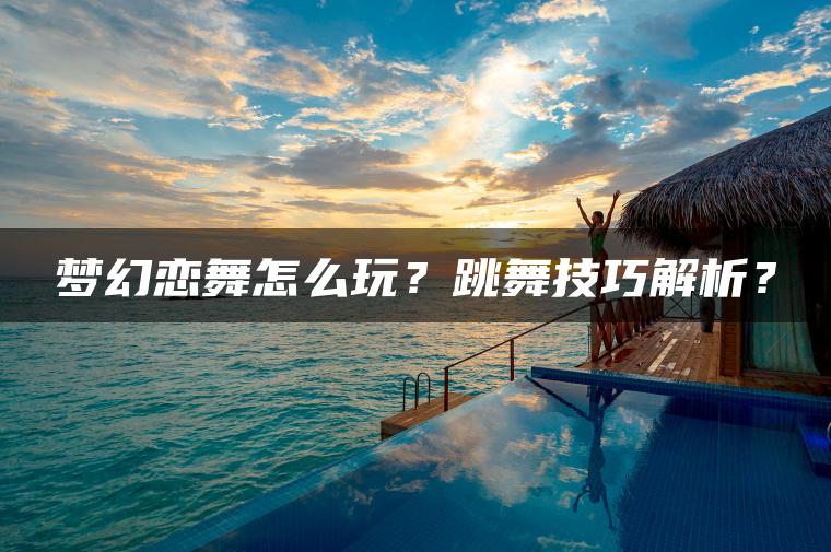 梦幻恋舞怎么玩？跳舞技巧解析？