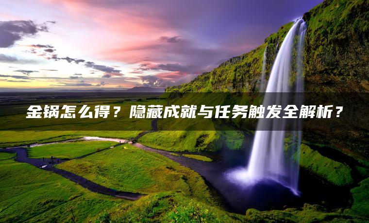金锅怎么得？隐藏成就与任务触发全解析？