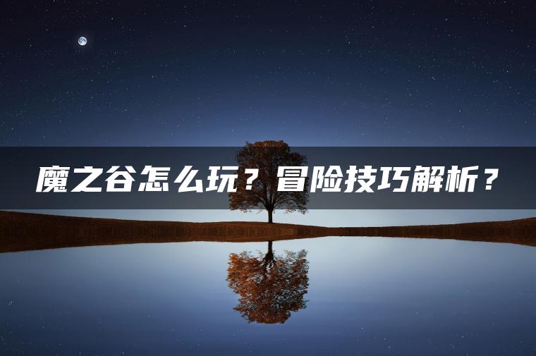 魔之谷怎么玩？冒险技巧解析？