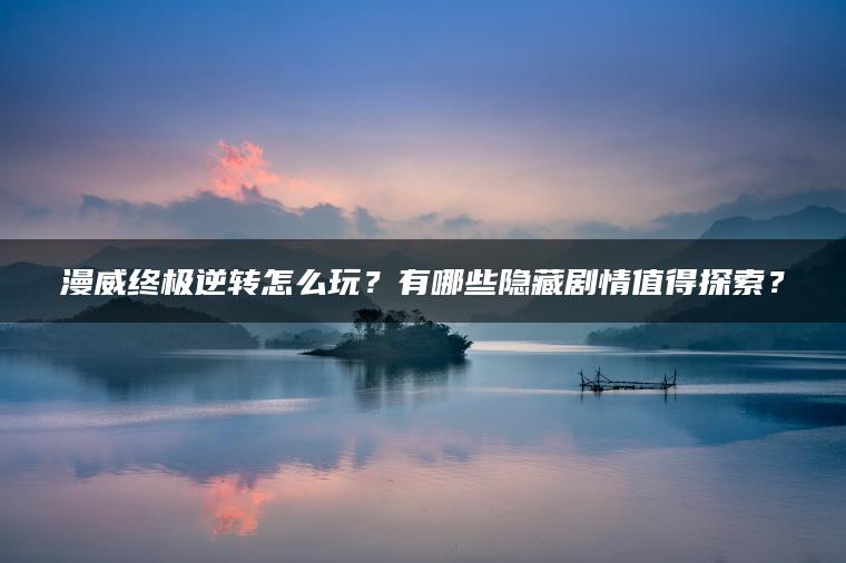 漫威终极逆转怎么玩？有哪些隐藏剧情值得探索？