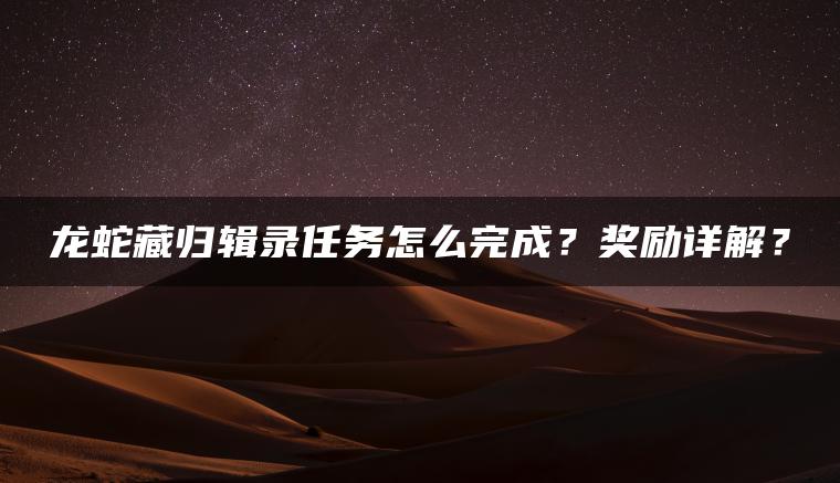 龙蛇藏归辑录任务怎么完成？奖励详解？