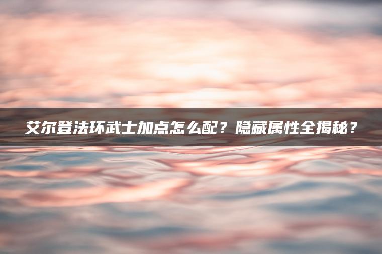 艾尔登法环武士加点怎么配？隐藏属性全揭秘？