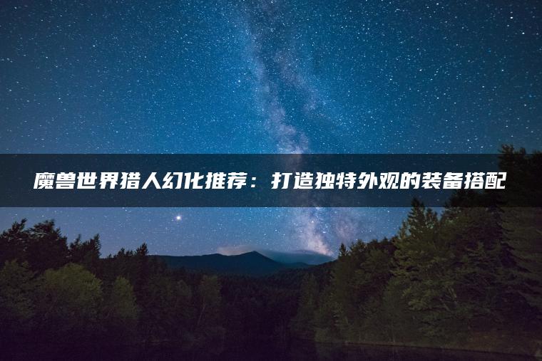 魔兽世界猎人幻化推荐：打造独特外观的装备搭配
