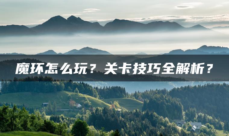 魔环怎么玩？关卡技巧全解析？