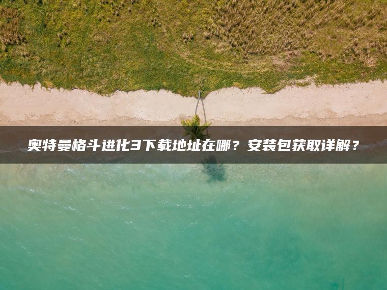奥特曼格斗进化3下载地址在哪？安装包获取详解？