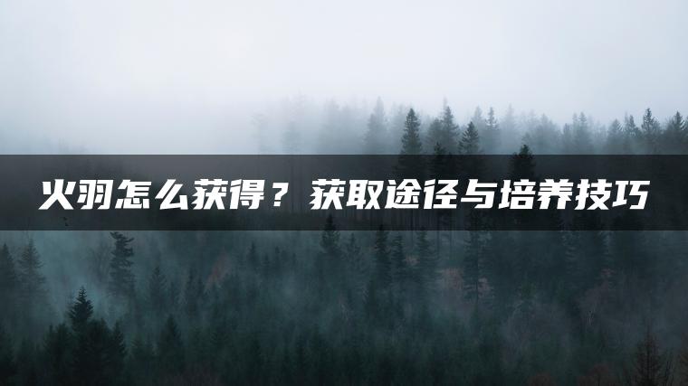 火羽怎么获得？获取途径与培养技巧