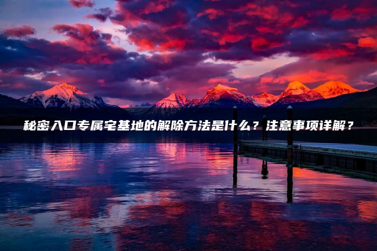 秘密入口专属宅基地的解除方法是什么？注意事项详解？