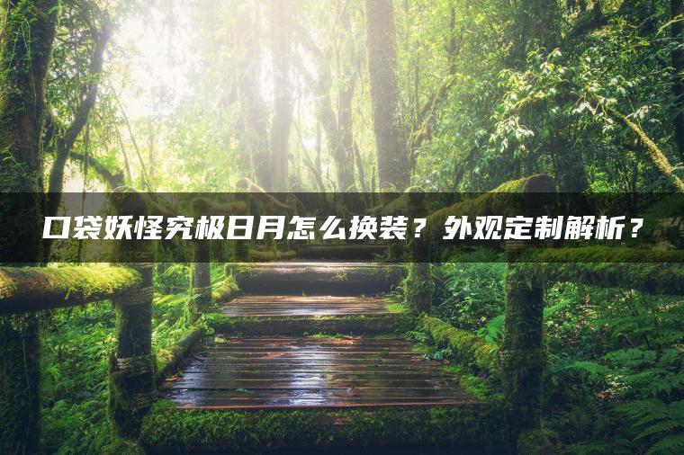 口袋妖怪究极日月怎么换装？外观定制解析？