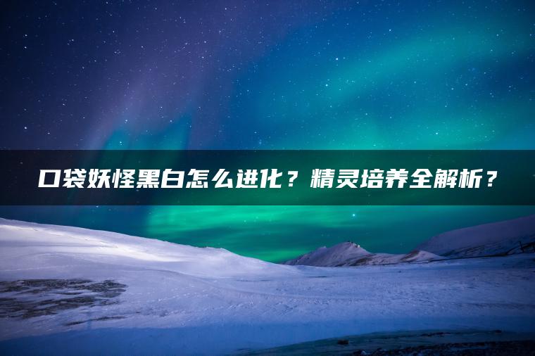 口袋妖怪黑白怎么进化？精灵培养全解析？