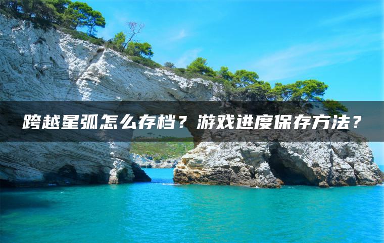 跨越星弧怎么存档？游戏进度保存方法？