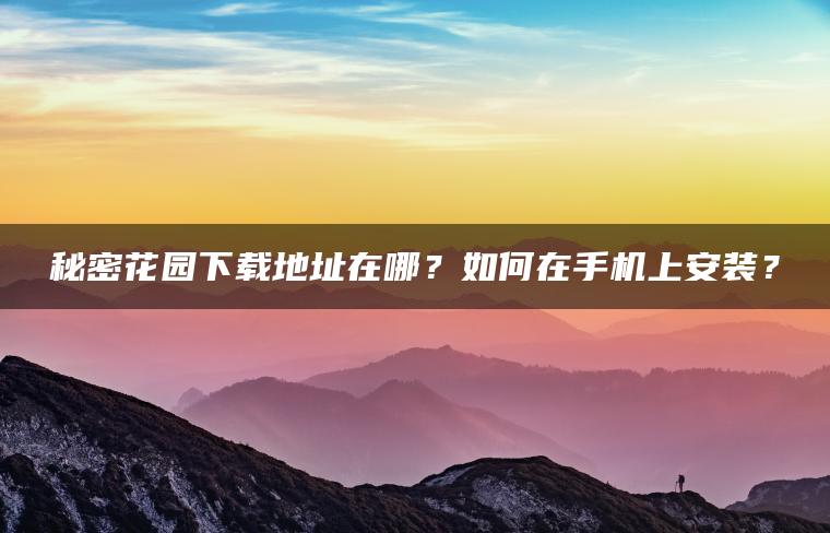 秘密花园下载地址在哪？如何在手机上安装？