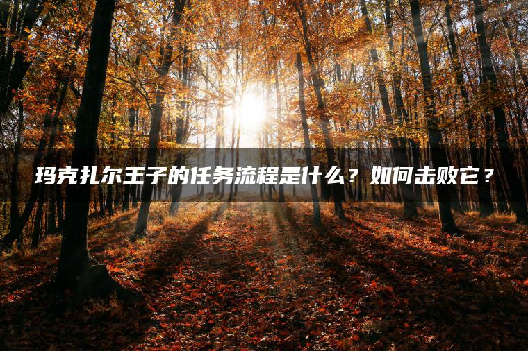 玛克扎尔王子的任务流程是什么？如何击败它？