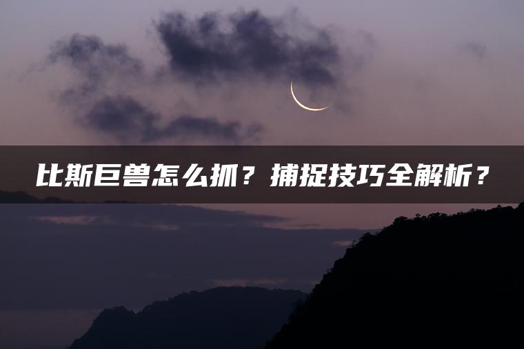 比斯巨兽怎么抓？捕捉技巧全解析？