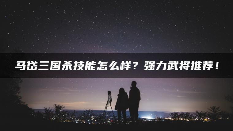 马岱三国杀技能怎么样？强力武将推荐！