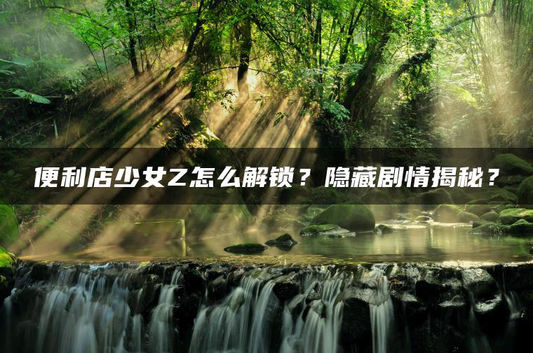 便利店少女Z怎么解锁？隐藏剧情揭秘？