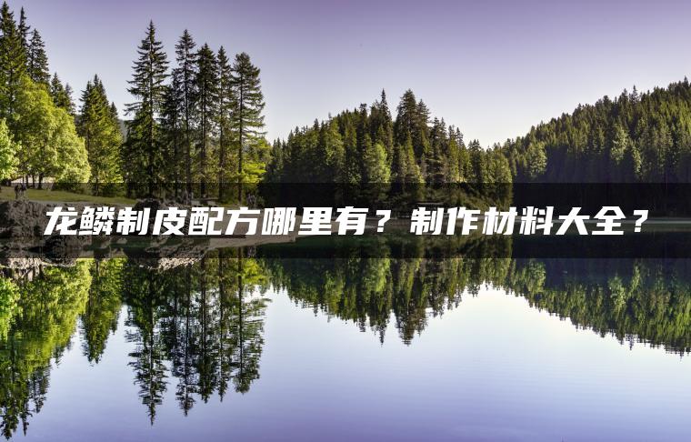 龙鳞制皮配方哪里有？制作材料大全？