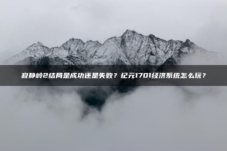 寂静岭2结局是成功还是失败？纪元1701经济系统怎么玩？