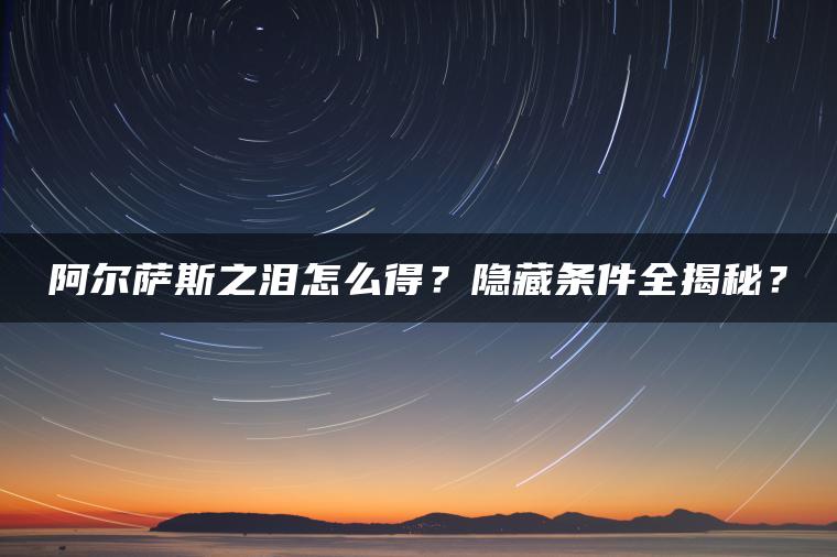 阿尔萨斯之泪怎么得？隐藏条件全揭秘？
