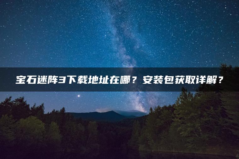宝石迷阵3下载地址在哪？安装包获取详解？