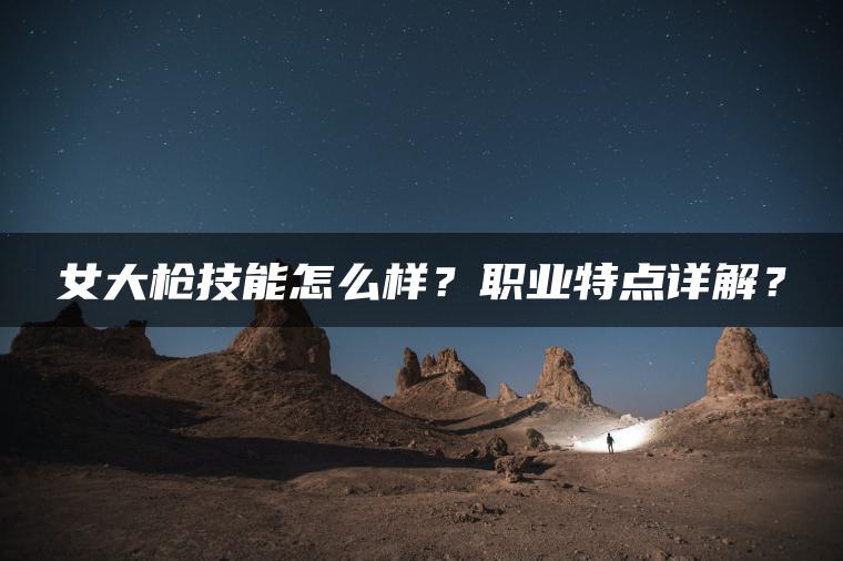 女大枪技能怎么样？职业特点详解？