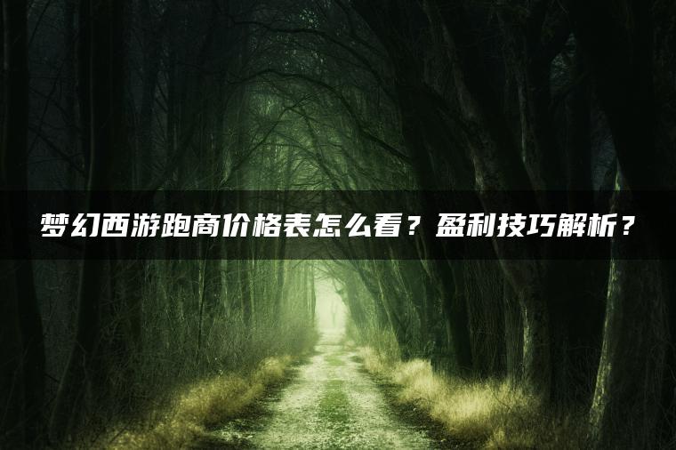 梦幻西游跑商价格表怎么看？盈利技巧解析？