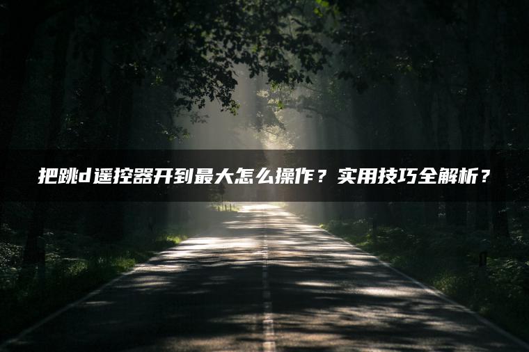 把跳d遥控器开到最大怎么操作？实用技巧全解析？