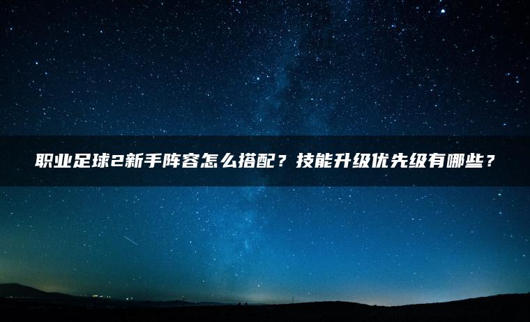 职业足球2新手阵容怎么搭配？技能升级优先级有哪些？