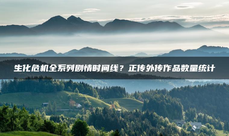 生化危机全系列剧情时间线？正传外传作品数量统计