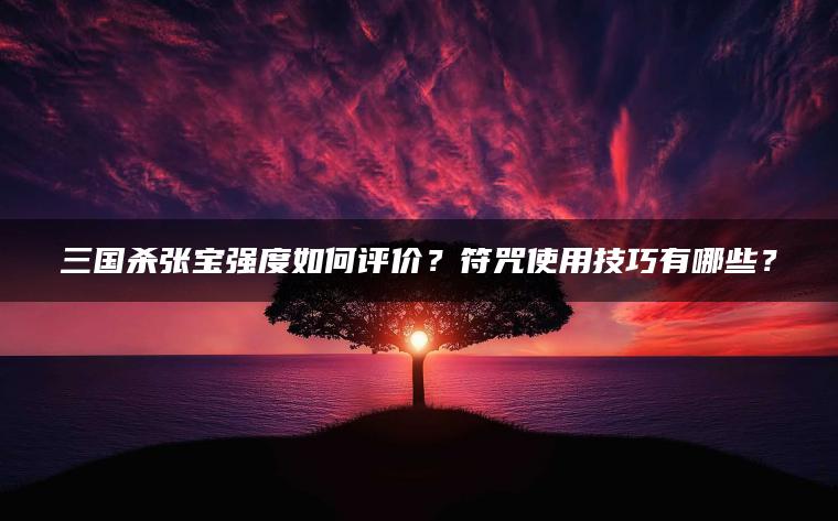 三国杀张宝强度如何评价？符咒使用技巧有哪些？