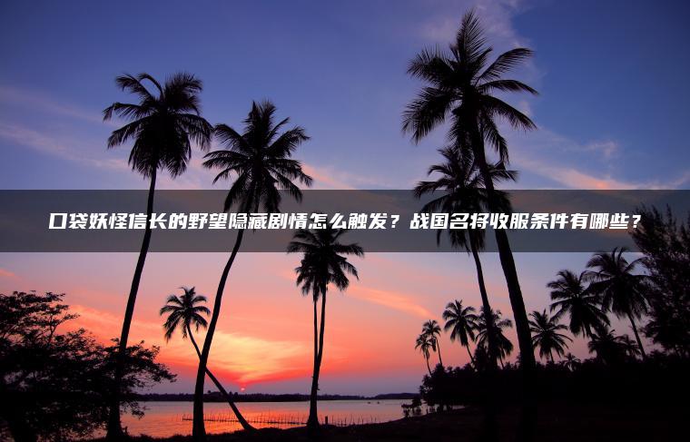 口袋妖怪信长的野望隐藏剧情怎么触发？战国名将收服条件有哪些？