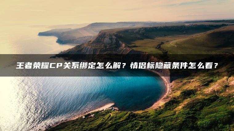 王者荣耀CP关系绑定怎么解？情侣标隐藏条件怎么看？