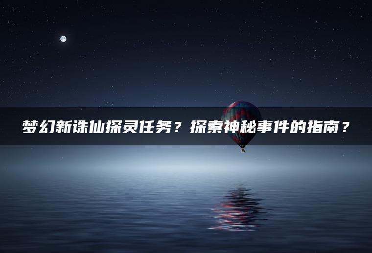 梦幻新诛仙探灵任务？探索神秘事件的指南？