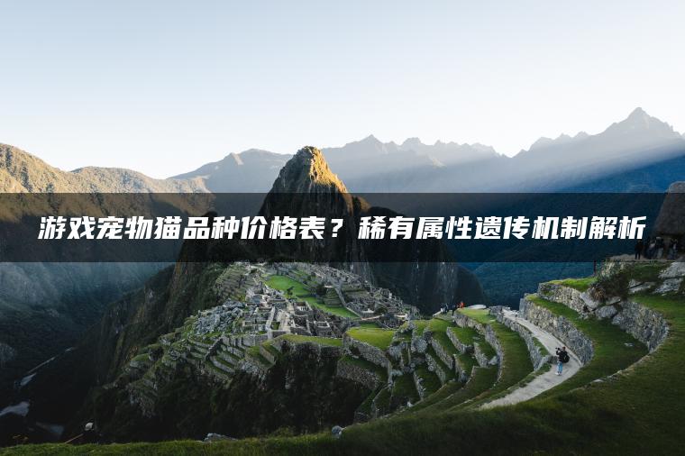 游戏宠物猫品种价格表？稀有属性遗传机制解析