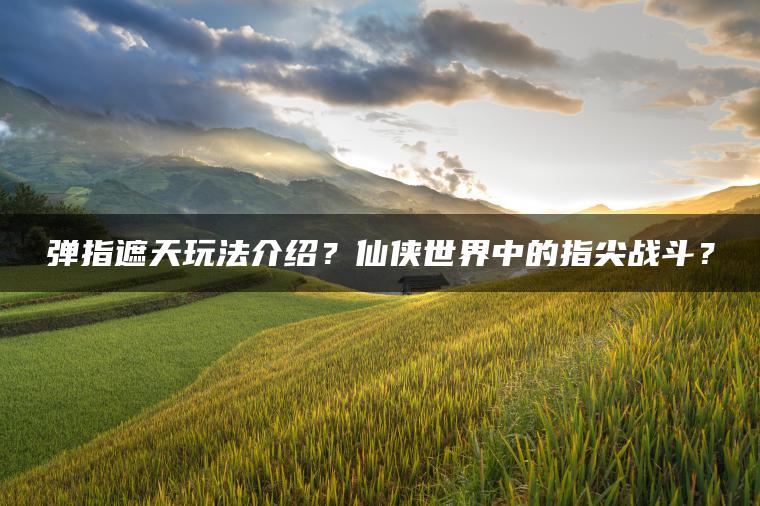 弹指遮天玩法介绍？仙侠世界中的指尖战斗？